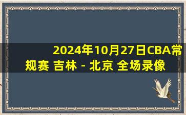 2024年10月27日CBA常规赛 吉林 - 北京 全场录像